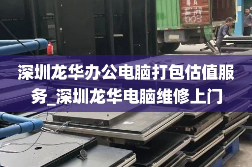 深圳龙华办公电脑打包估值服务_深圳龙华电脑维修上门