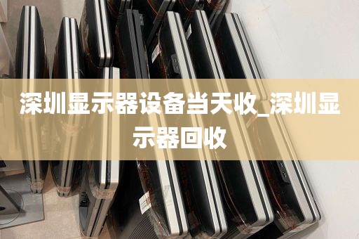 深圳显示器设备当天收_深圳显示器回收