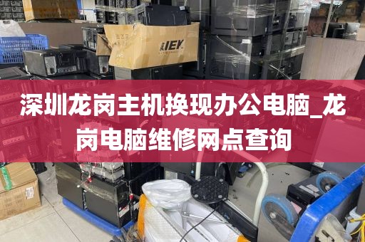 深圳龙岗主机换现办公电脑_龙岗电脑维修网点查询