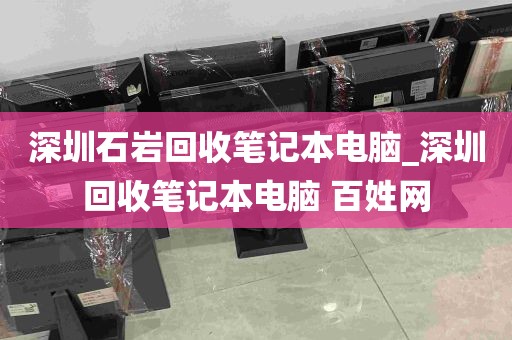深圳石岩回收笔记本电脑_深圳回收笔记本电脑 百姓网