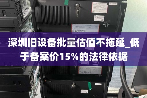 深圳旧设备批量估值不拖延_低于备案价15%的法律依据