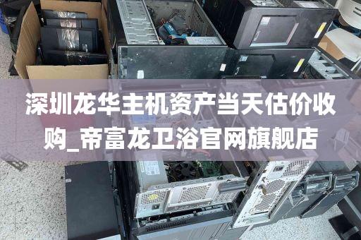 深圳龙华主机资产当天估价收购_帝富龙卫浴官网旗舰店