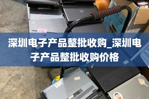 深圳电子产品整批收购_深圳电子产品整批收购价格