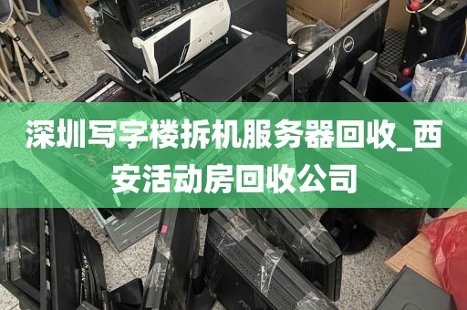 深圳写字楼拆机服务器回收_西安活动房回收公司