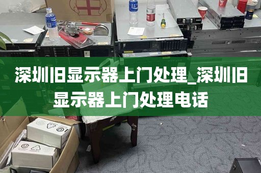 深圳旧显示器上门处理_深圳旧显示器上门处理电话