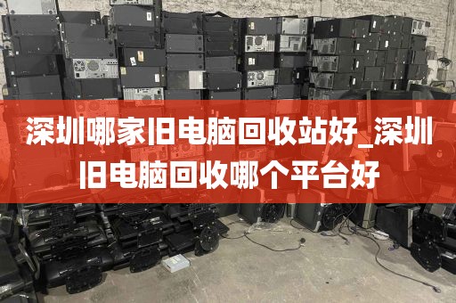 深圳哪家旧电脑回收站好_深圳旧电脑回收哪个平台好