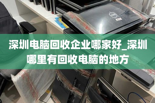 深圳电脑回收企业哪家好_深圳哪里有回收电脑的地方