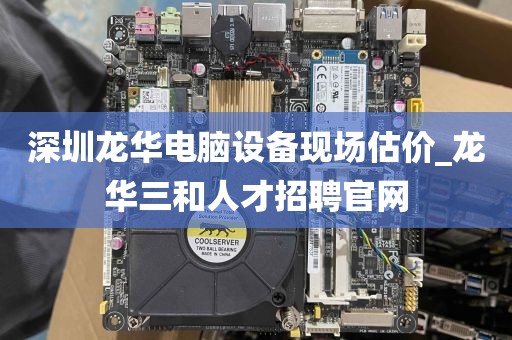 深圳龙华电脑设备现场估价_龙华三和人才招聘官网