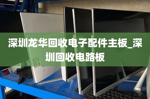 深圳龙华回收电子配件主板_深圳回收电路板
