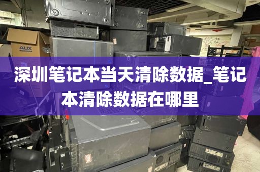 深圳笔记本当天清除数据_笔记本清除数据在哪里