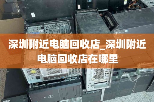 深圳附近电脑回收店_深圳附近电脑回收店在哪里