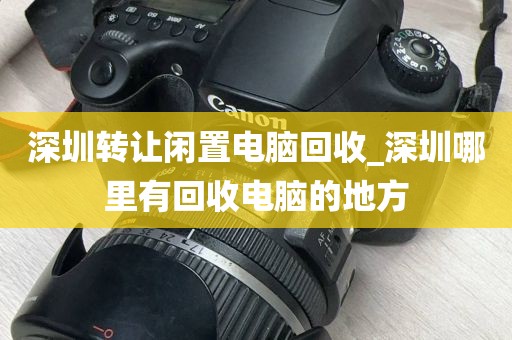 深圳转让闲置电脑回收_深圳哪里有回收电脑的地方