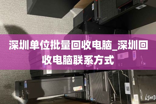 深圳单位批量回收电脑_深圳回收电脑联系方式