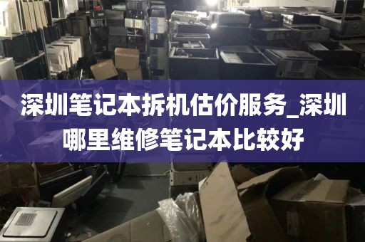 深圳笔记本拆机估价服务_深圳哪里维修笔记本比较好