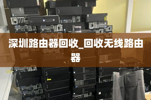 深圳路由器回收_回收无线路由器