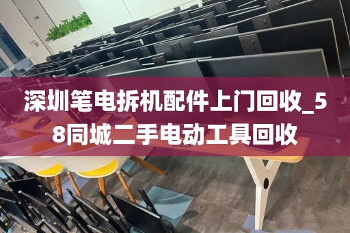 深圳笔电拆机配件上门回收_58同城二手电动工具回收