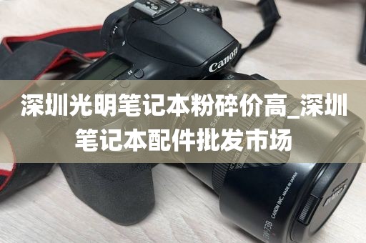 深圳光明笔记本粉碎价高_深圳笔记本配件批发市场