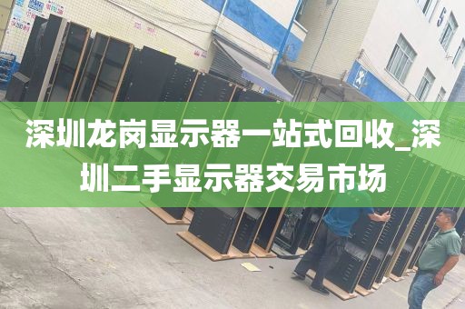 深圳龙岗显示器一站式回收_深圳二手显示器交易市场