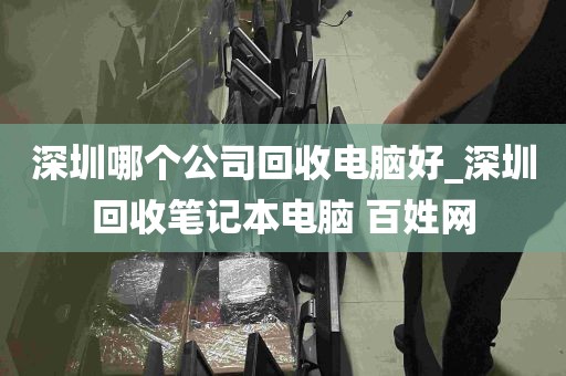 深圳哪个公司回收电脑好_深圳回收笔记本电脑 百姓网