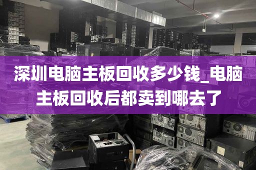 深圳电脑主板回收多少钱_电脑主板回收后都卖到哪去了