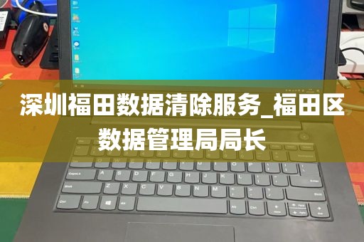 深圳福田数据清除服务_福田区数据管理局局长