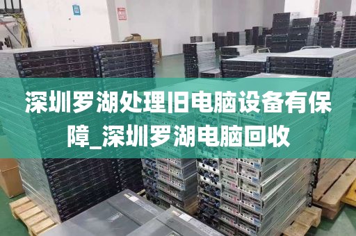 深圳罗湖处理旧电脑设备有保障_深圳罗湖电脑回收