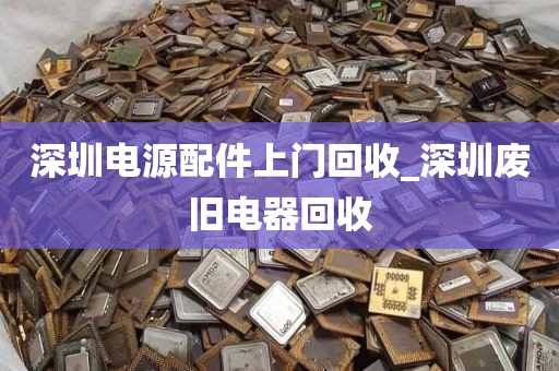 深圳电源配件上门回收_深圳废旧电器回收