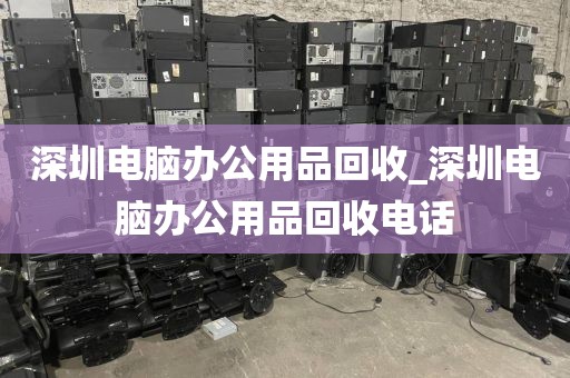 深圳电脑办公用品回收_深圳电脑办公用品回收电话