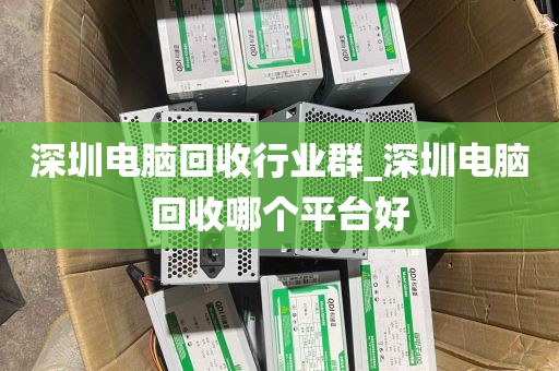 深圳电脑回收行业群_深圳电脑回收哪个平台好