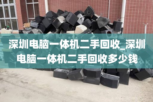 深圳电脑一体机二手回收_深圳电脑一体机二手回收多少钱
