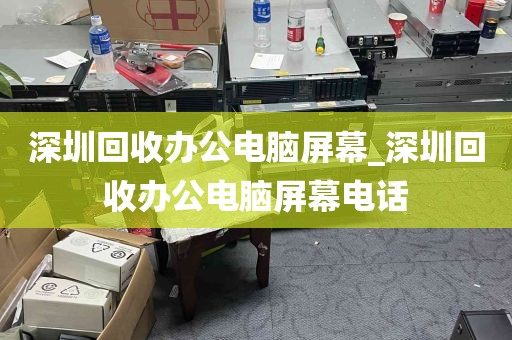深圳回收办公电脑屏幕_深圳回收办公电脑屏幕电话