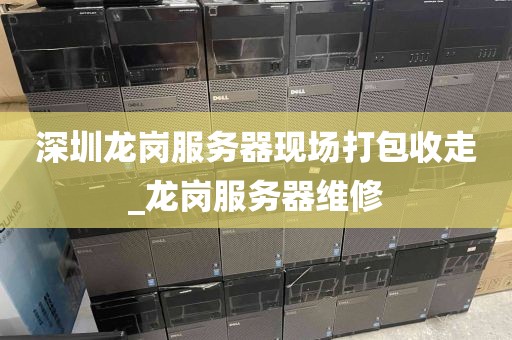 深圳龙岗服务器现场打包收走_龙岗服务器维修