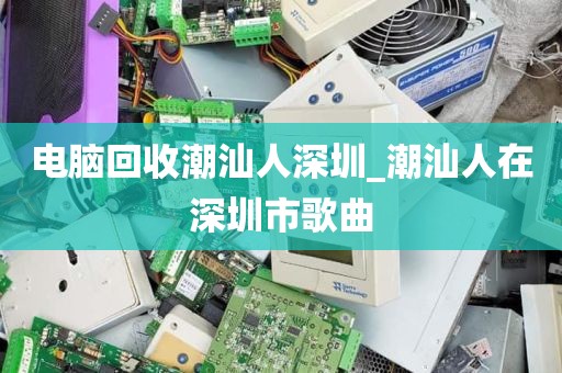 电脑回收潮汕人深圳_潮汕人在深圳市歌曲