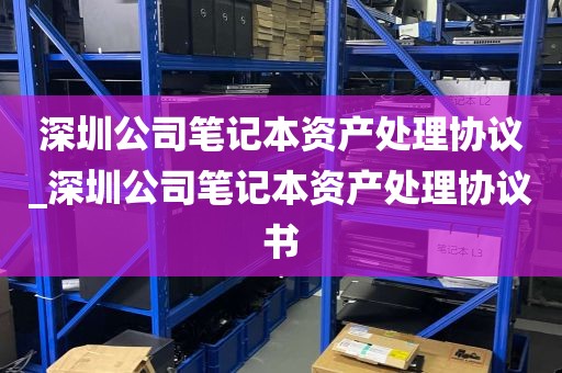 深圳公司笔记本资产处理协议_深圳公司笔记本资产处理协议书