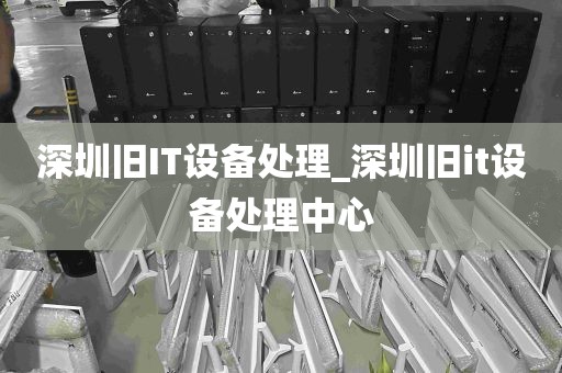 深圳旧IT设备处理_深圳旧it设备处理中心