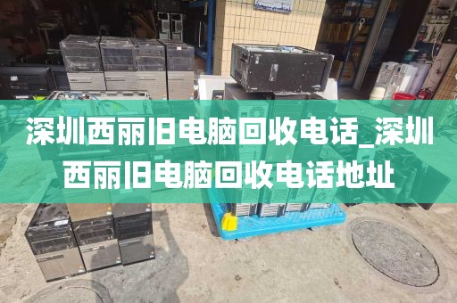 深圳西丽旧电脑回收电话_深圳西丽旧电脑回收电话地址