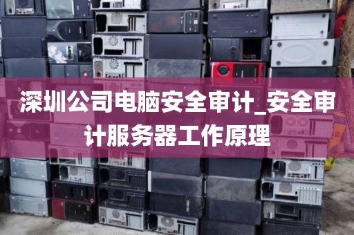 深圳公司电脑安全审计_安全审计服务器工作原理