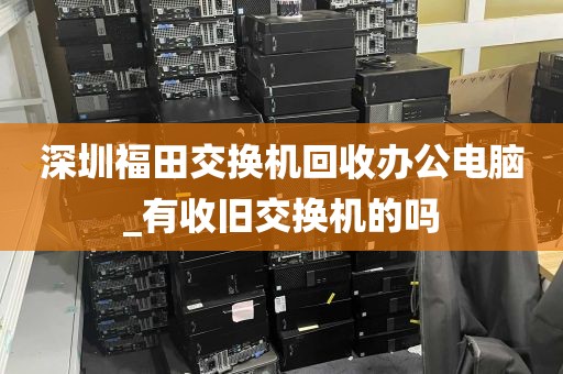 深圳福田交换机回收办公电脑_有收旧交换机的吗