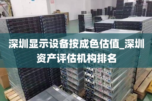 深圳显示设备按成色估值_深圳资产评估机构排名