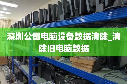深圳公司电脑设备数据清除_清除旧电脑数据