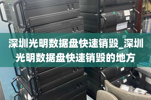 深圳光明数据盘快速销毁_深圳光明数据盘快速销毁的地方