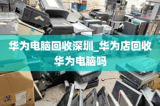 华为电脑回收深圳_华为店回收华为电脑吗