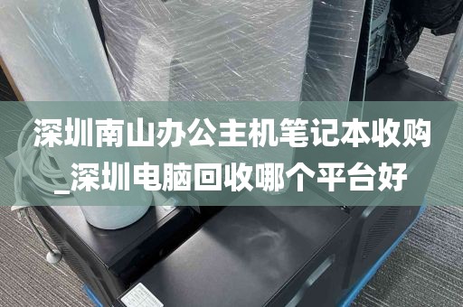 深圳南山办公主机笔记本收购_深圳电脑回收哪个平台好