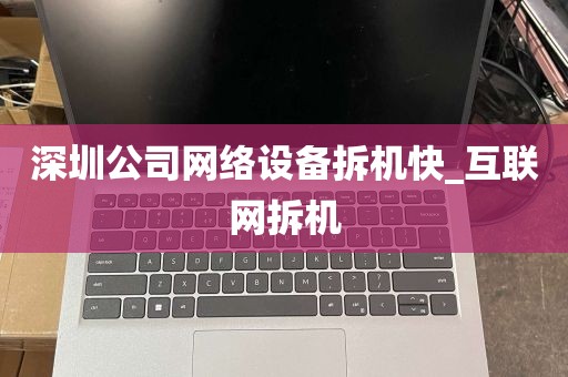 深圳公司网络设备拆机快_互联网拆机
