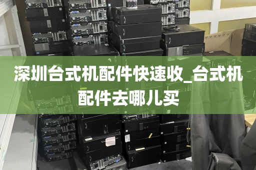 深圳台式机配件快速收_台式机配件去哪儿买