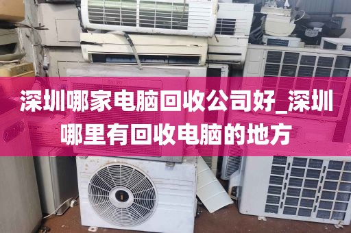 深圳哪家电脑回收公司好_深圳哪里有回收电脑的地方