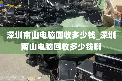 深圳南山电脑回收多少钱_深圳南山电脑回收多少钱啊