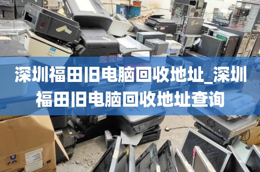 深圳福田旧电脑回收地址_深圳福田旧电脑回收地址查询
