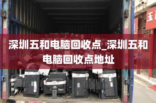 深圳五和电脑回收点_深圳五和电脑回收点地址