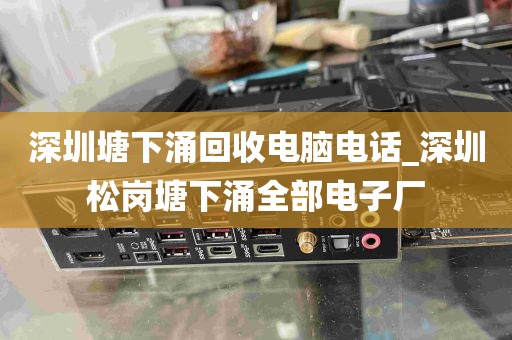 深圳塘下涌回收电脑电话_深圳松岗塘下涌全部电子厂